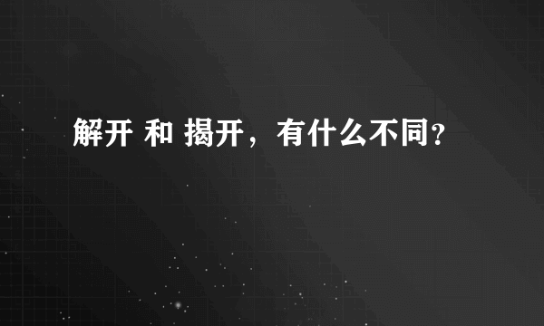 解开 和 揭开，有什么不同？