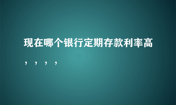 现在哪个银行定期存款利率高，，，，