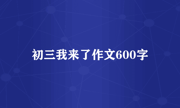 初三我来了作文600字