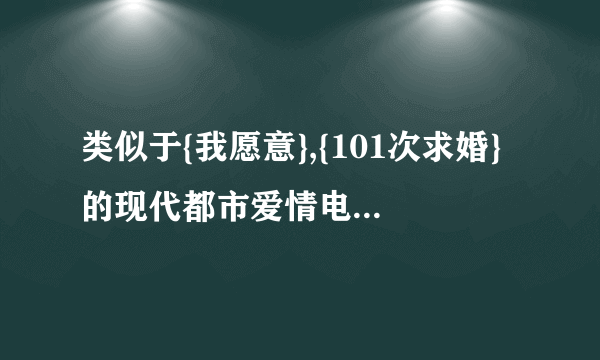 类似于{我愿意},{101次求婚}的现代都市爱情电影!!!