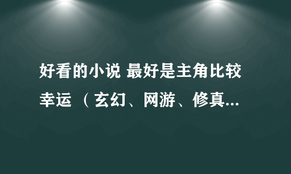 好看的小说 最好是主角比较幸运 （玄幻、网游、修真类都可以）还有种田类的 越多越好