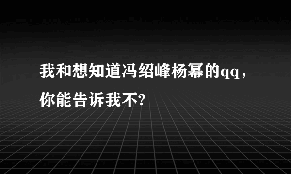 我和想知道冯绍峰杨幂的qq，你能告诉我不?