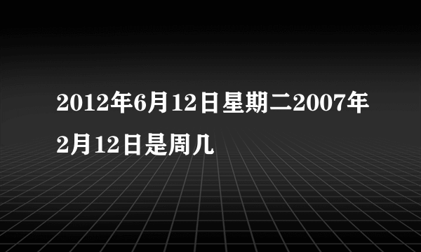 2012年6月12日星期二2007年2月12日是周几