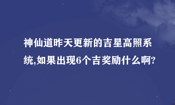 神仙道昨天更新的吉星高照系统,如果出现6个吉奖励什么啊?