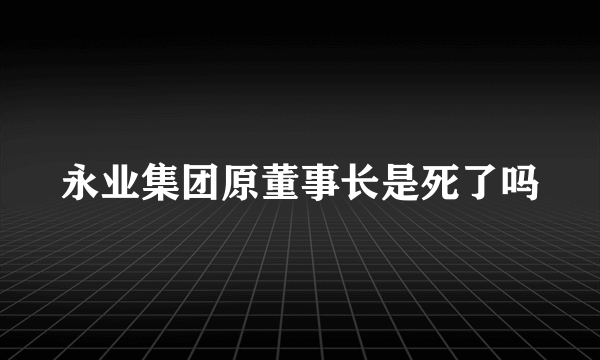 永业集团原董事长是死了吗