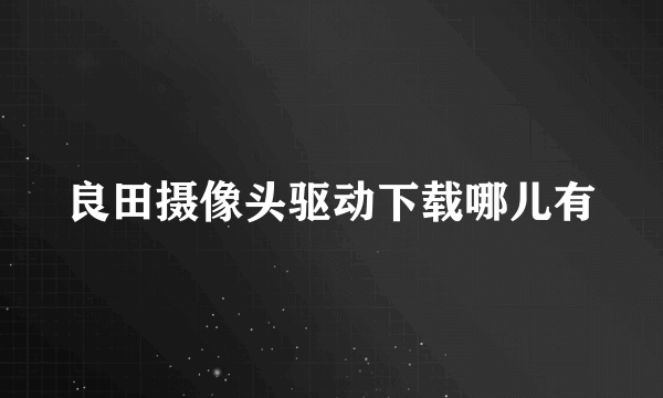 良田摄像头驱动下载哪儿有