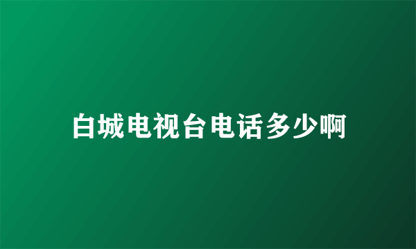 白城电视台电话多少啊