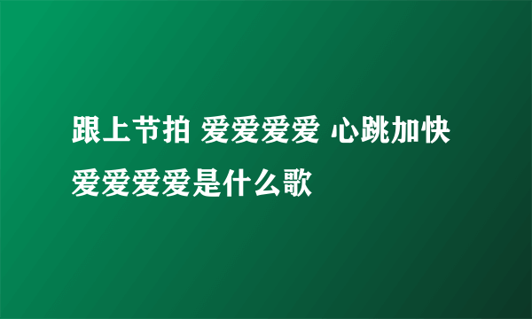 跟上节拍 爱爱爱爱 心跳加快 爱爱爱爱是什么歌