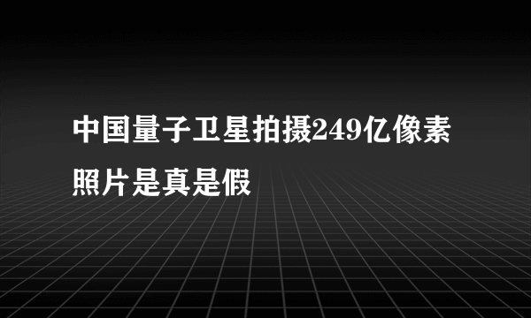 中国量子卫星拍摄249亿像素照片是真是假