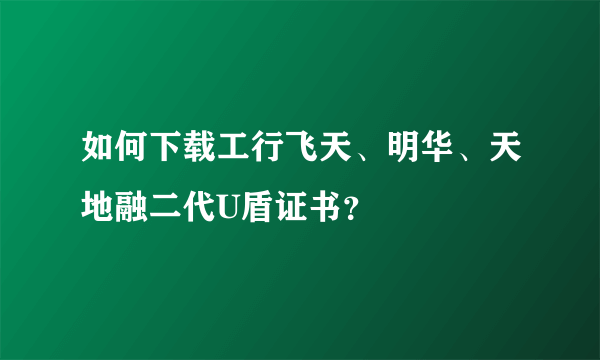 如何下载工行飞天、明华、天地融二代U盾证书？