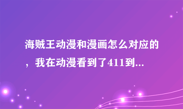 海贼王动漫和漫画怎么对应的，我在动漫看到了411到漫画看哪一级？