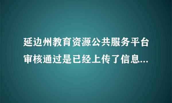 延边州教育资源公共服务平台审核通过是已经上传了信息的意思吗?