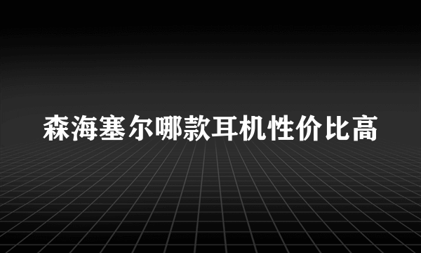 森海塞尔哪款耳机性价比高