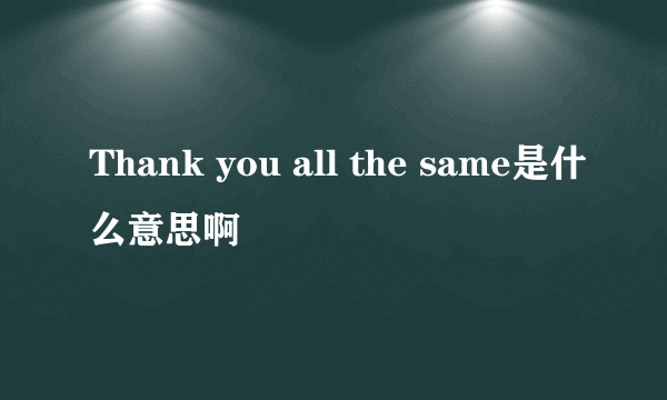 Thank you all the same是什么意思啊