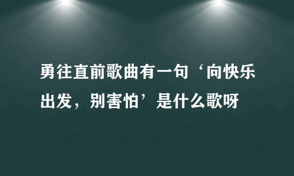 勇往直前歌曲有一句‘向快乐出发，别害怕’是什么歌呀