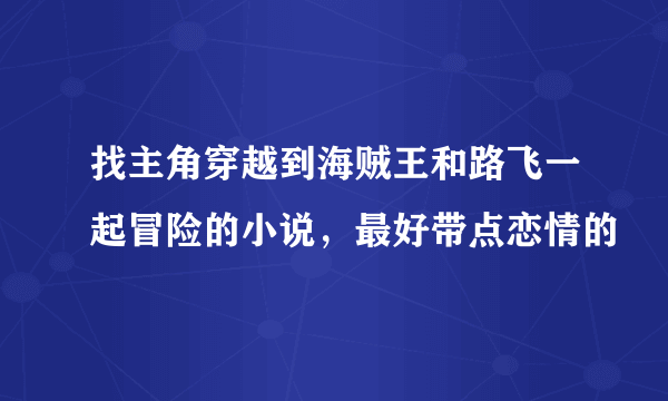 找主角穿越到海贼王和路飞一起冒险的小说，最好带点恋情的