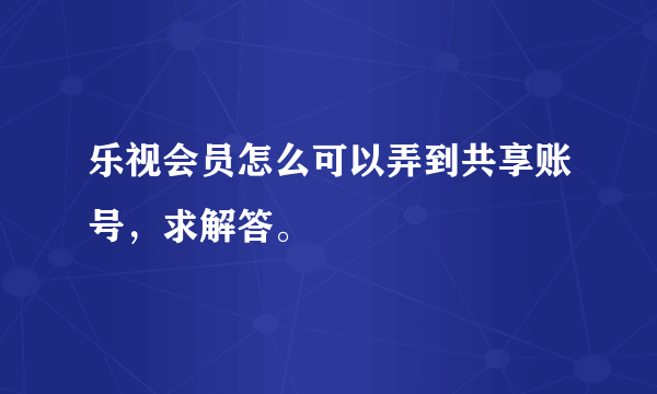 乐视会员怎么可以弄到共享账号，求解答。