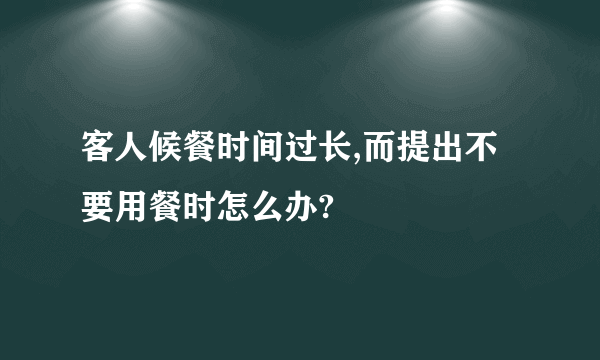 客人候餐时间过长,而提出不要用餐时怎么办?