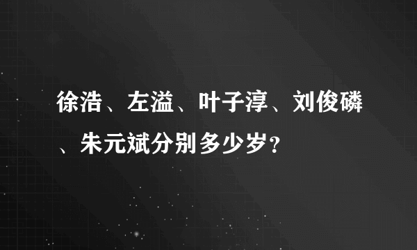 徐浩、左溢、叶子淳、刘俊磷、朱元斌分别多少岁？