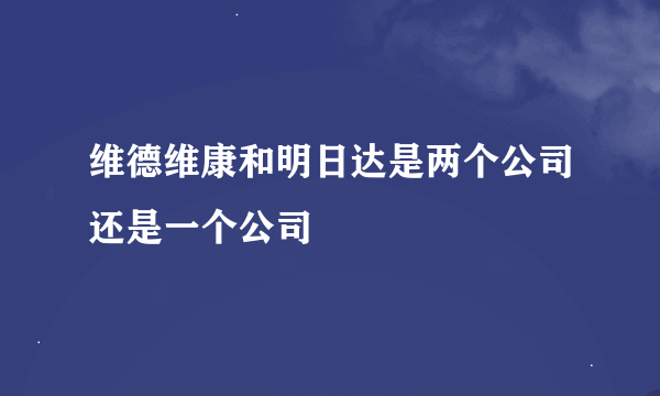 维德维康和明日达是两个公司还是一个公司