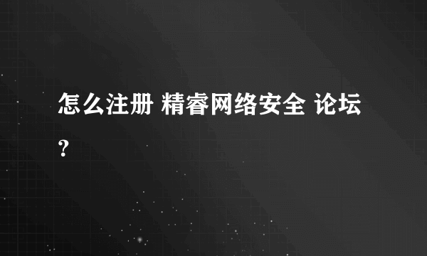 怎么注册 精睿网络安全 论坛？