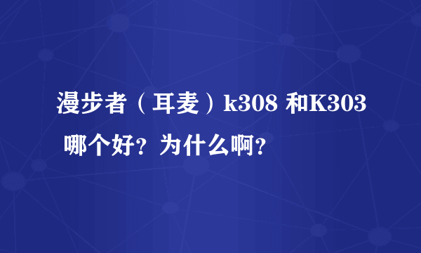 漫步者（耳麦）k308 和K303 哪个好？为什么啊？