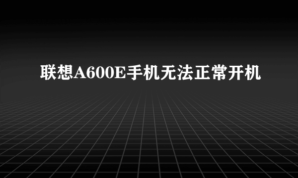 联想A600E手机无法正常开机