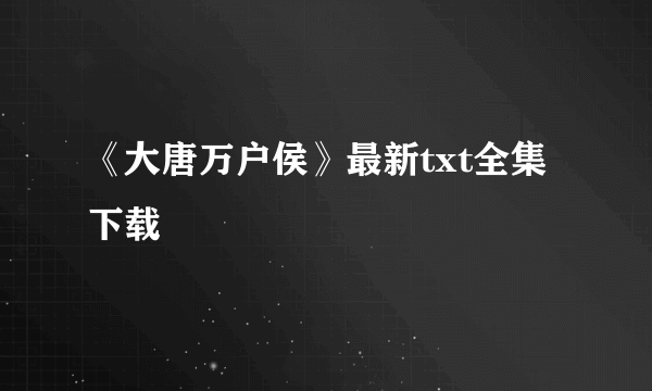 《大唐万户侯》最新txt全集下载