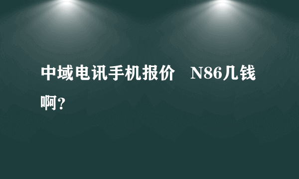 中域电讯手机报价   N86几钱啊？