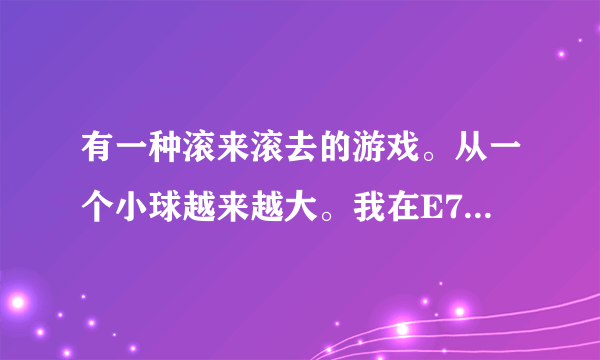 有一种滚来滚去的游戏。从一个小球越来越大。我在E71的手机上玩过。是什么游戏。