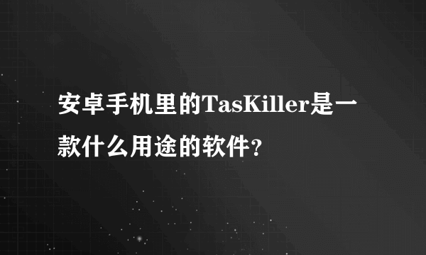 安卓手机里的TasKiller是一款什么用途的软件？