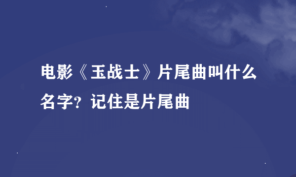 电影《玉战士》片尾曲叫什么名字？记住是片尾曲