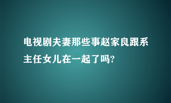 电视剧夫妻那些事赵家良跟系主任女儿在一起了吗?