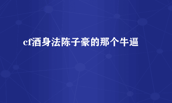 cf酒身法陈子豪的那个牛逼