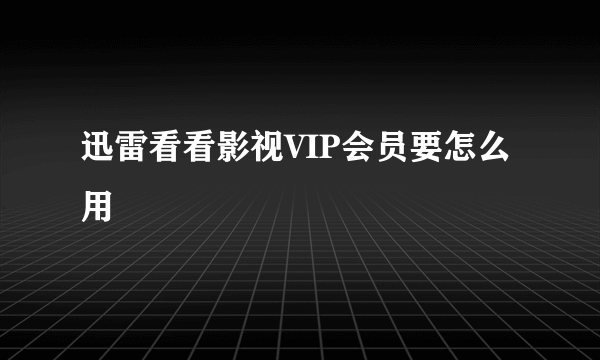 迅雷看看影视VIP会员要怎么用