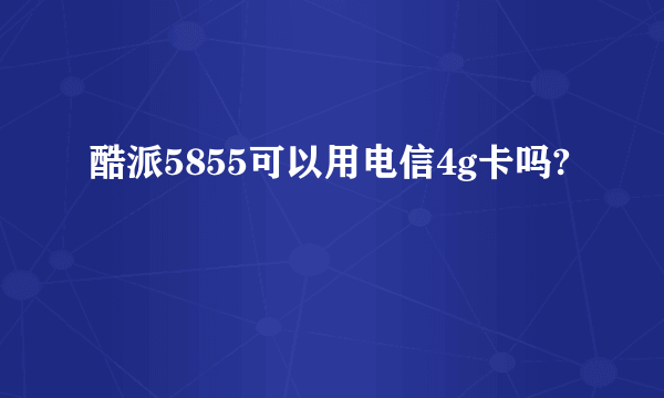 酷派5855可以用电信4g卡吗?