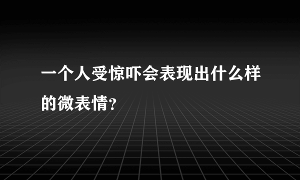 一个人受惊吓会表现出什么样的微表情？