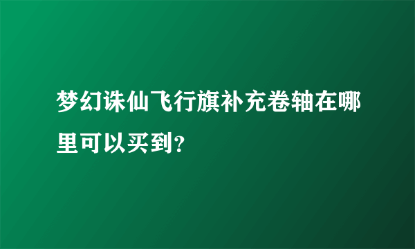 梦幻诛仙飞行旗补充卷轴在哪里可以买到？