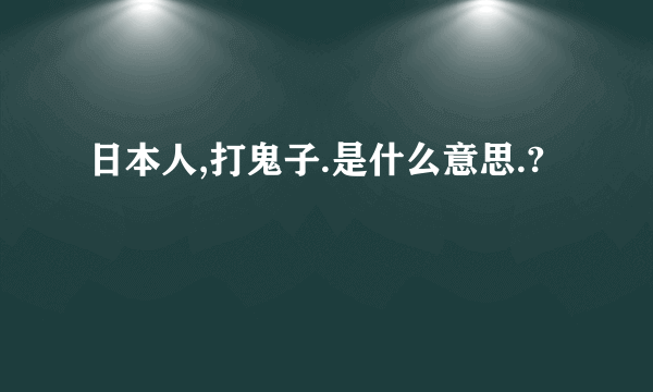 日本人,打鬼子.是什么意思.?