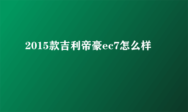 2015款吉利帝豪ec7怎么样