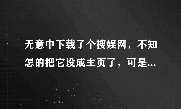 无意中下载了个搜娱网，不知怎的把它设成主页了，可是怎么改也该不成，应给怎么办啊？