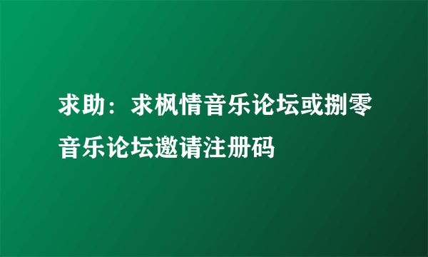 求助：求枫情音乐论坛或捌零音乐论坛邀请注册码