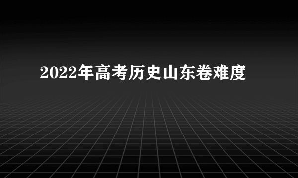 2022年高考历史山东卷难度