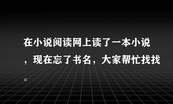 在小说阅读网上读了一本小说，现在忘了书名，大家帮忙找找。