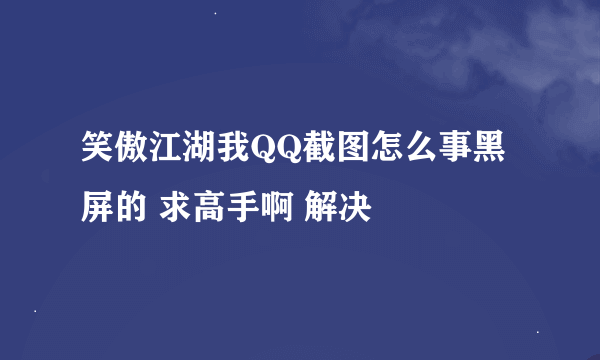 笑傲江湖我QQ截图怎么事黑屏的 求高手啊 解决