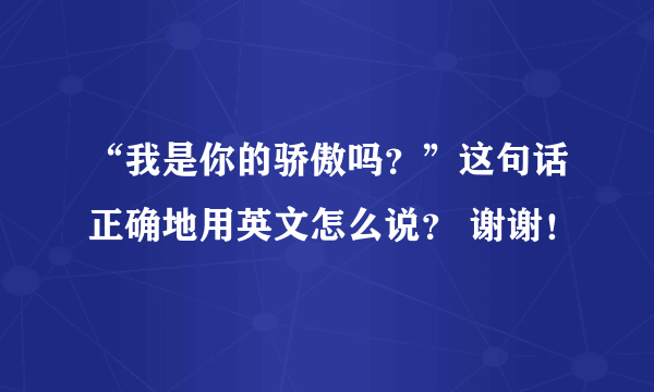 “我是你的骄傲吗？”这句话正确地用英文怎么说？ 谢谢！