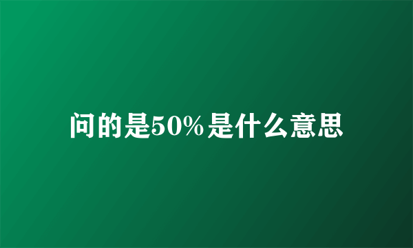 问的是50%是什么意思