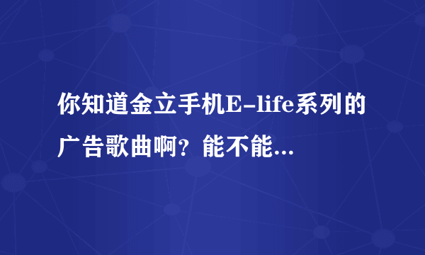 你知道金立手机E-life系列的广告歌曲啊？能不能告诉我名字，谢谢！