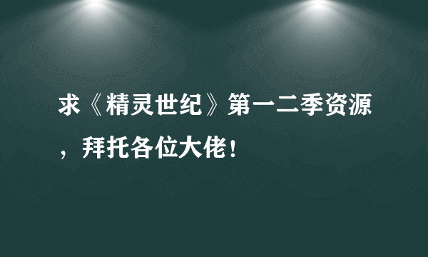 求《精灵世纪》第一二季资源，拜托各位大佬！