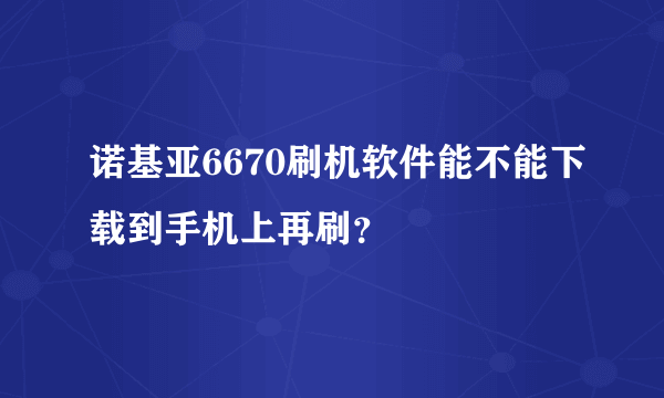 诺基亚6670刷机软件能不能下载到手机上再刷？